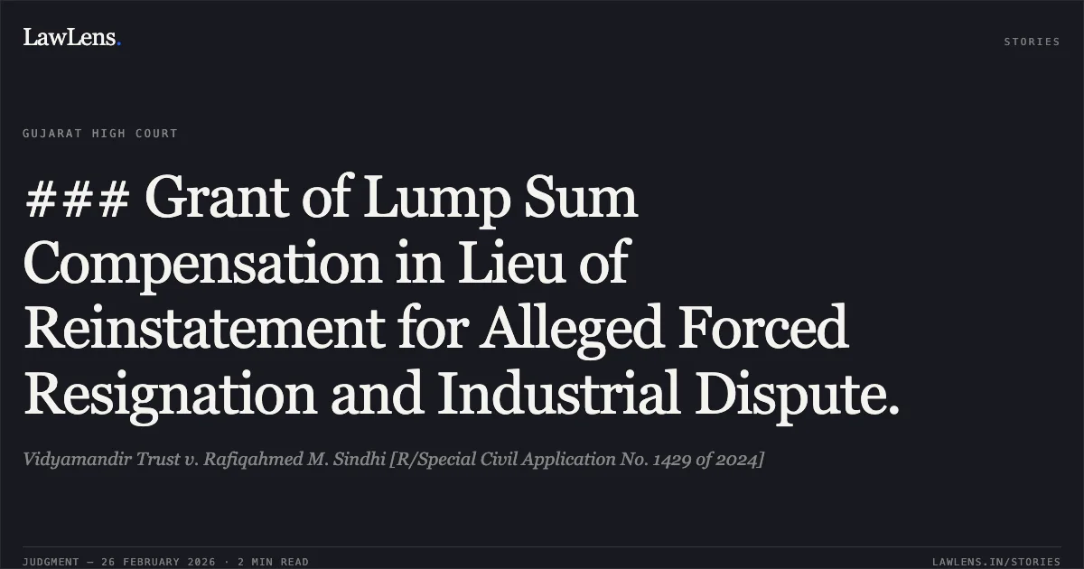 ### Grant of Lump Sum Compensation in Lieu of Reinstatement for Alleged Forced Resignation and Industrial Dispute.. Vidyamandir Trust v. Rafiqahmed M. Sindhi [R/Special Civil Application No. 1429 of 2024]. Gujarat High Court. LawLens