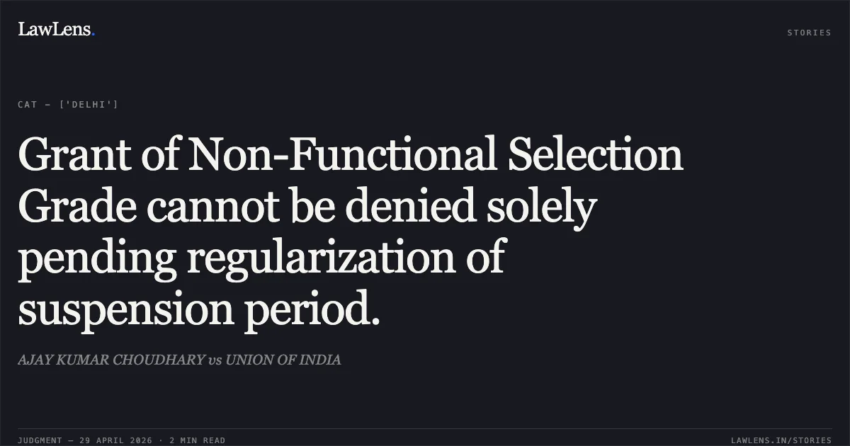 Grant of Non-Functional Selection Grade cannot be denied solely pending regularization of suspension period.. AJAY KUMAR CHOUDHARY vs UNION OF INDIA. Central Administrative Tribunal. LawLens
