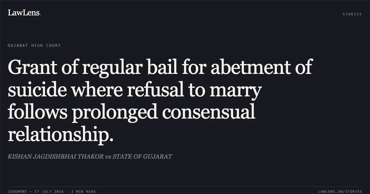 Grant of regular bail for abetment of suicide where refusal to marry follows prolonged consensual relationship.. KISHAN JAGDISHBHAI THAKOR vs STATE OF GUJARAT. Gujarat High Court. LawLens