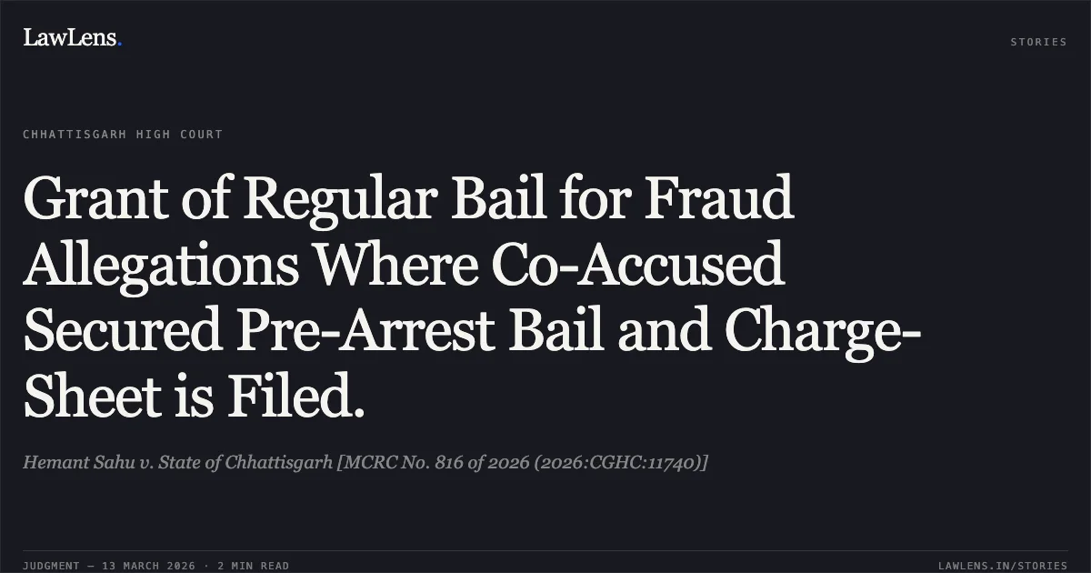 Grant of Regular Bail for Fraud Allegations Where Co-Accused Secured Pre-Arrest Bail and Charge-Sheet is Filed.. Hemant Sahu v. State of Chhattisgarh [MCRC No. 816 of 2026 (2026:CGHC:11740)]. Chhattisgarh High Court. LawLens