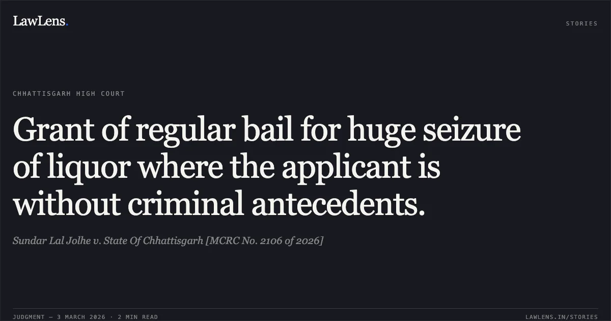 Grant of regular bail for huge seizure of liquor where the applicant is without criminal antecedents.. Sundar Lal Jolhe v. State Of Chhattisgarh [MCRC No. 2106 of 2026]. Chhattisgarh High Court. LawLens