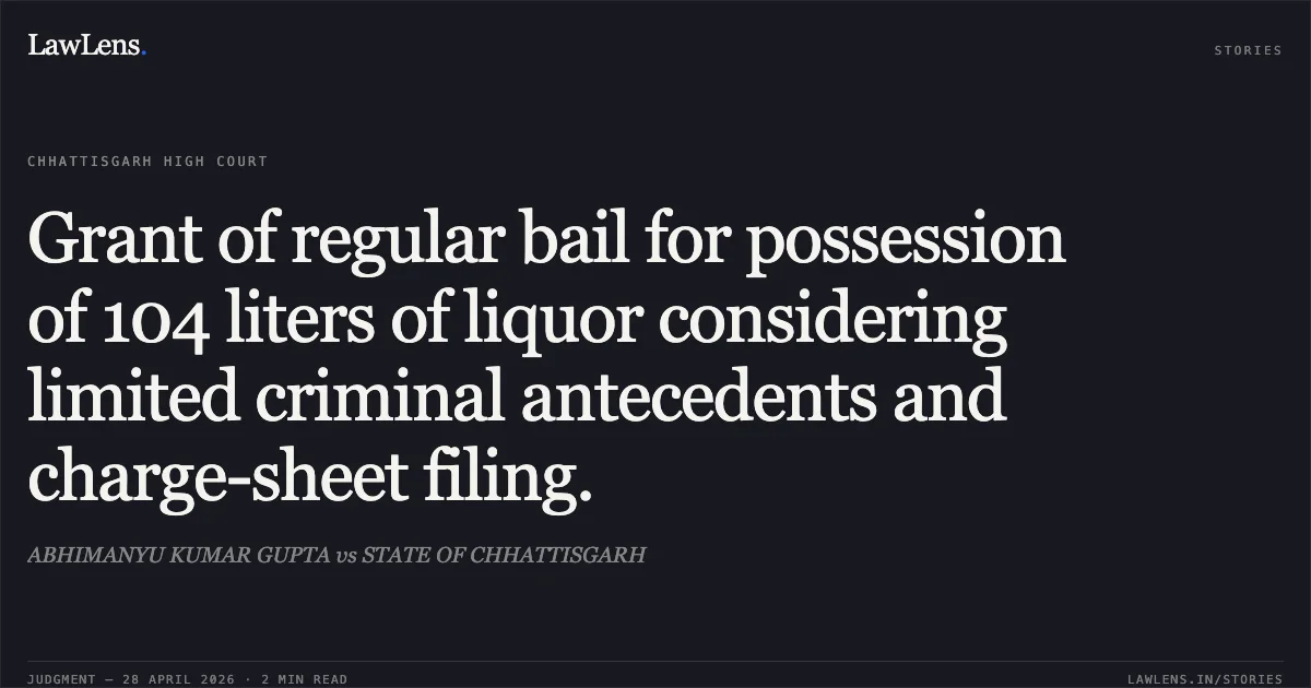 Grant of regular bail for possession of 104 liters of liquor considering limited criminal antecedents and charge-sheet filing.. ABHIMANYU KUMAR GUPTA vs STATE OF CHHATTISGARH. Chhattisgarh High Court. LawLens