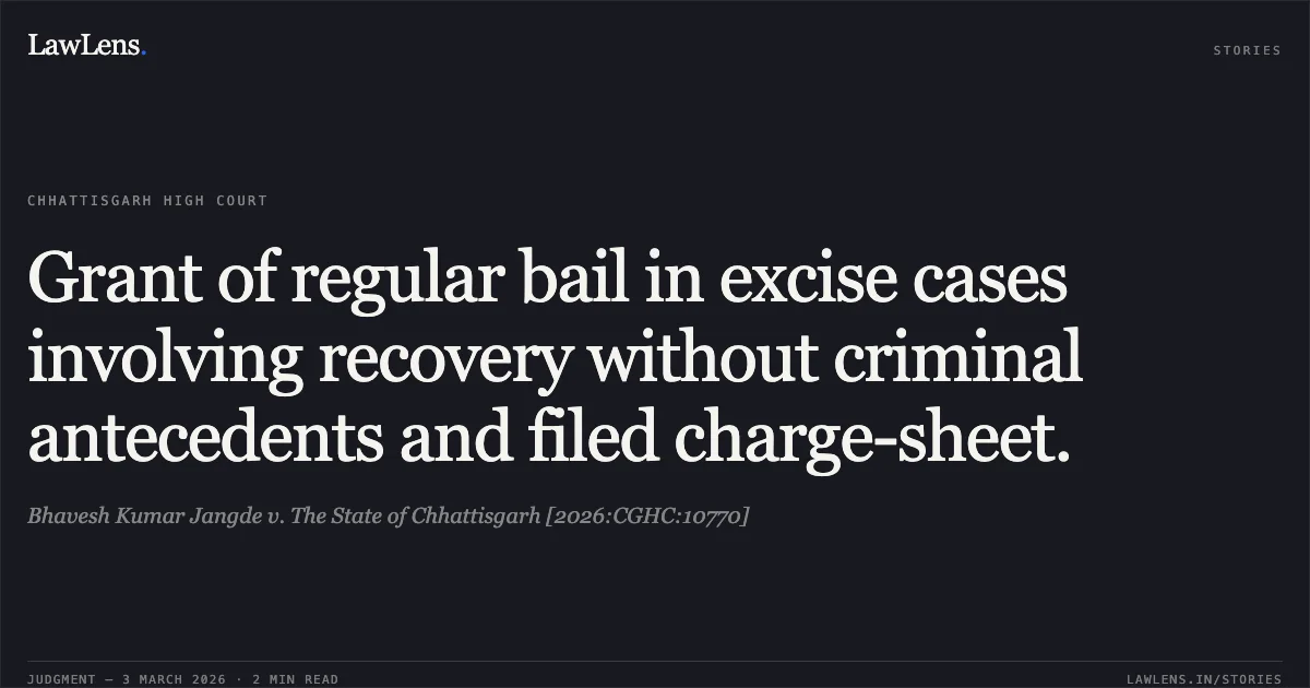 Grant of regular bail in excise cases involving recovery without criminal antecedents and filed charge-sheet.. Bhavesh Kumar Jangde v. The State of Chhattisgarh [2026:CGHC:10770]. Chhattisgarh High Court. LawLens