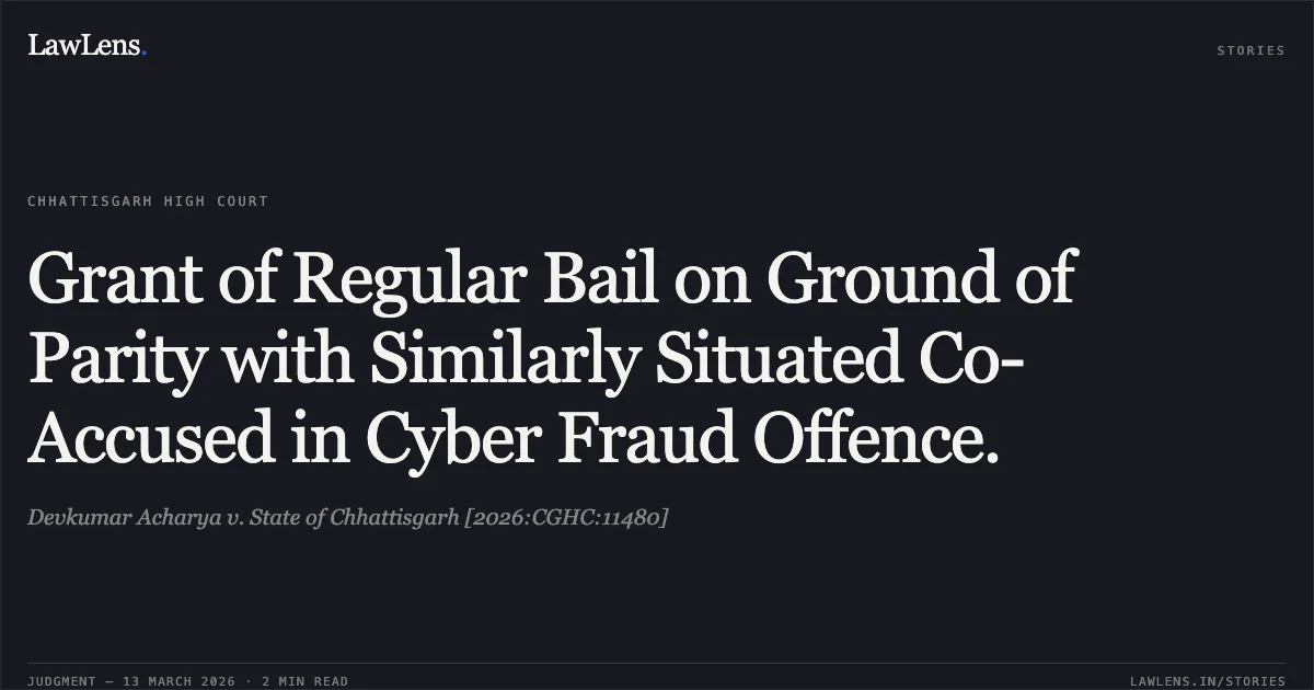 Grant of Regular Bail on Ground of Parity with Similarly Situated Co-Accused in Cyber Fraud Offence.. Devkumar Acharya v. State of Chhattisgarh [2026:CGHC:11480]. Chhattisgarh High Court. LawLens