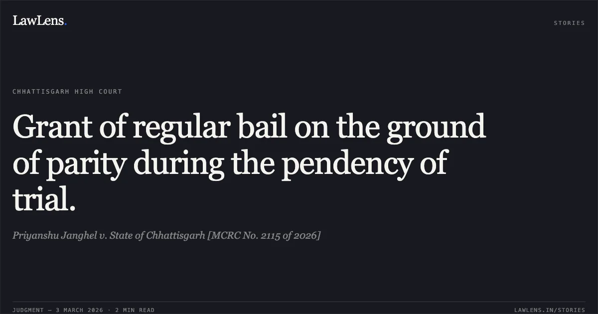Grant of regular bail on the ground of parity during the pendency of trial.. Priyanshu Janghel v. State of Chhattisgarh [MCRC No. 2115 of 2026]. Chhattisgarh High Court. LawLens