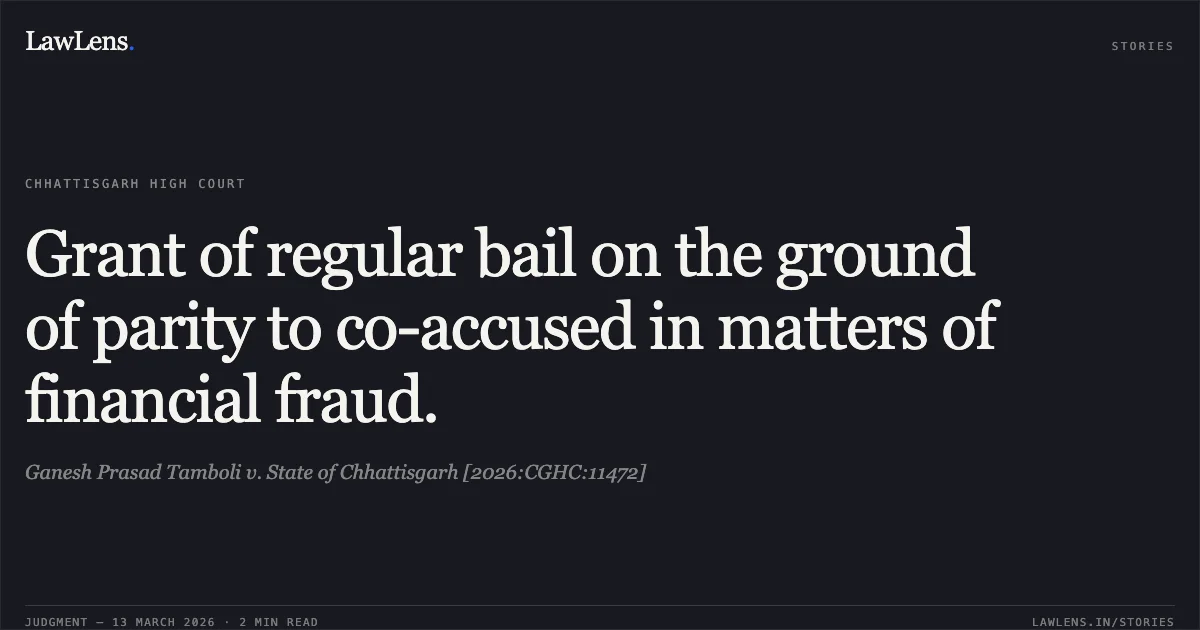 Grant of regular bail on the ground of parity to co-accused in matters of financial fraud.. Ganesh Prasad Tamboli v. State of Chhattisgarh [2026:CGHC:11472]. Chhattisgarh High Court. LawLens