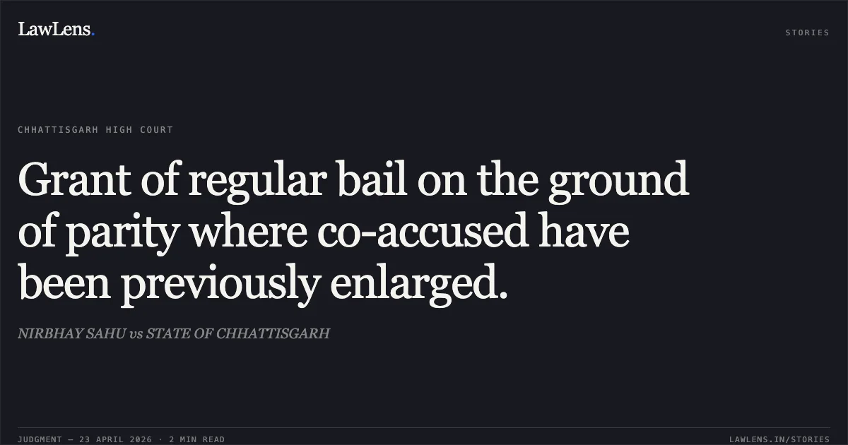 Grant of regular bail on the ground of parity where co-accused have been previously enlarged.. NIRBHAY SAHU vs STATE OF CHHATTISGARH. Chhattisgarh High Court. LawLens