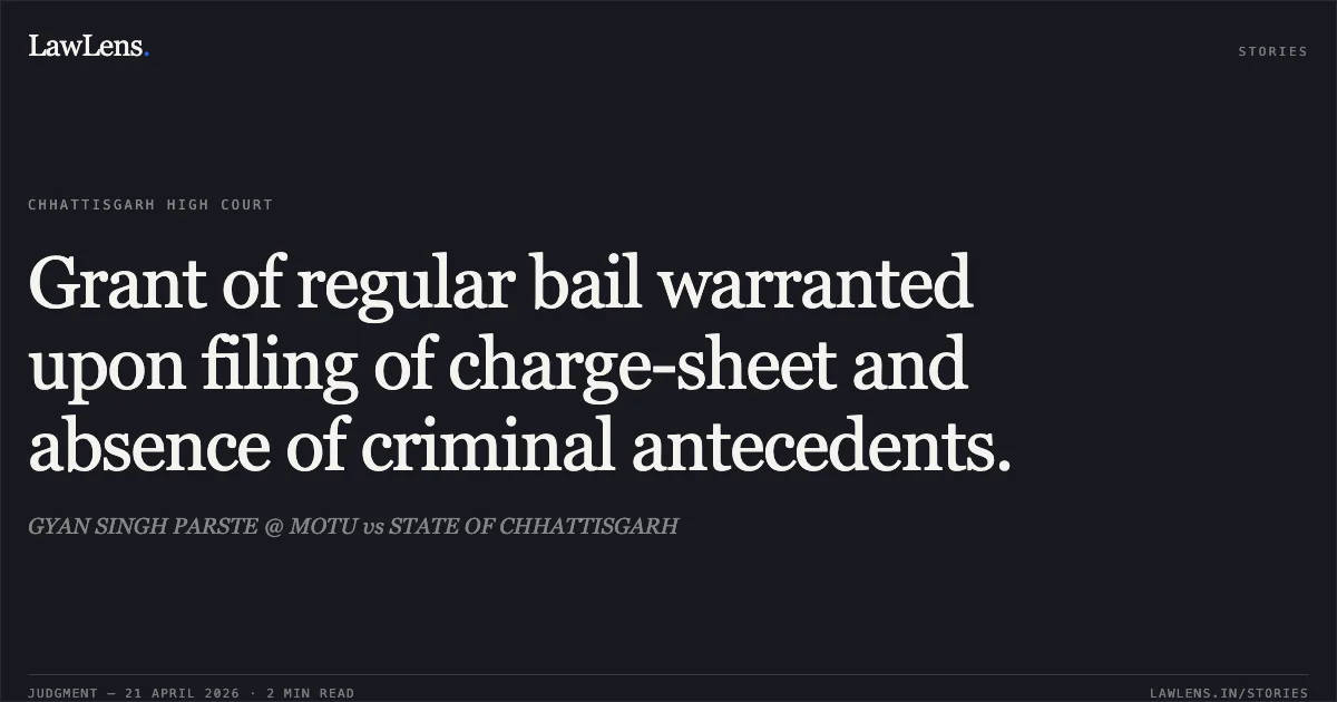 Grant of regular bail warranted upon filing of charge-sheet and absence of criminal antecedents.. GYAN SINGH PARSTE @ MOTU vs STATE OF CHHATTISGARH. Chhattisgarh High Court. LawLens