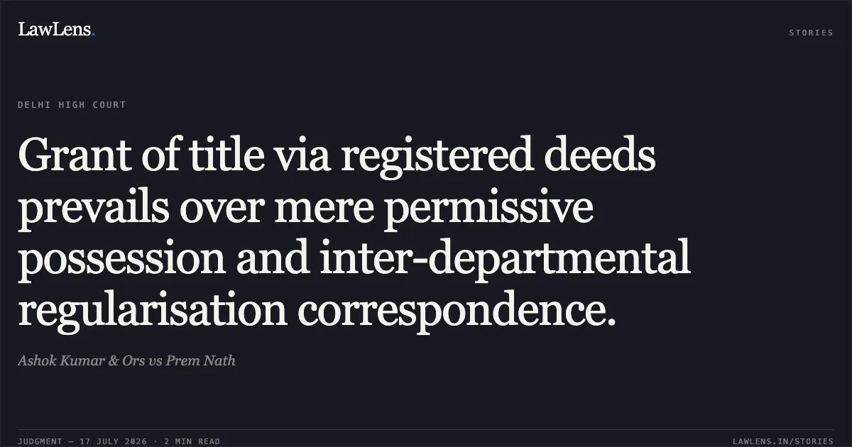 Grant of title via registered deeds prevails over mere permissive possession and inter-departmental regularisation correspondence.. Ashok Kumar & Ors vs Prem Nath. Delhi High Court. LawLens