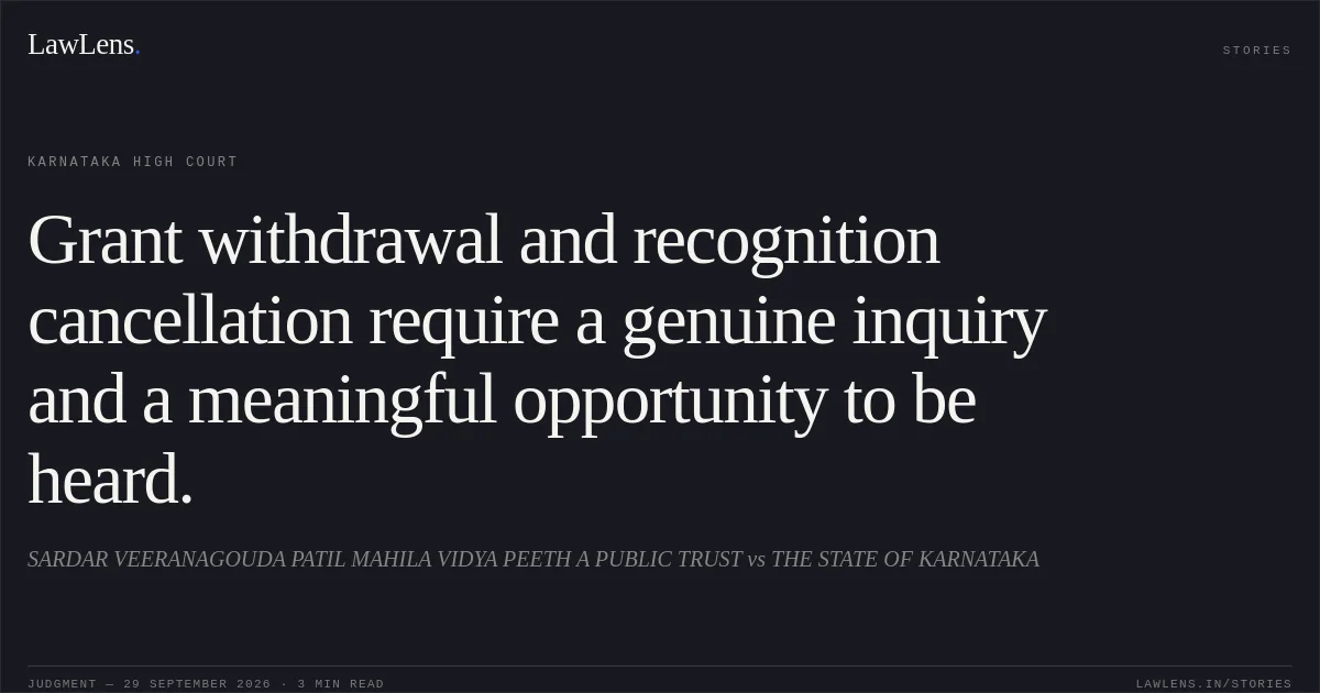Grant withdrawal and recognition cancellation require a genuine inquiry and a meaningful opportunity to be heard.. SARDAR VEERANAGOUDA PATIL MAHILA VIDYA PEETH A PUBLIC TRUST vs THE STATE OF KARNATAKA. Karnataka High Court. LawLens