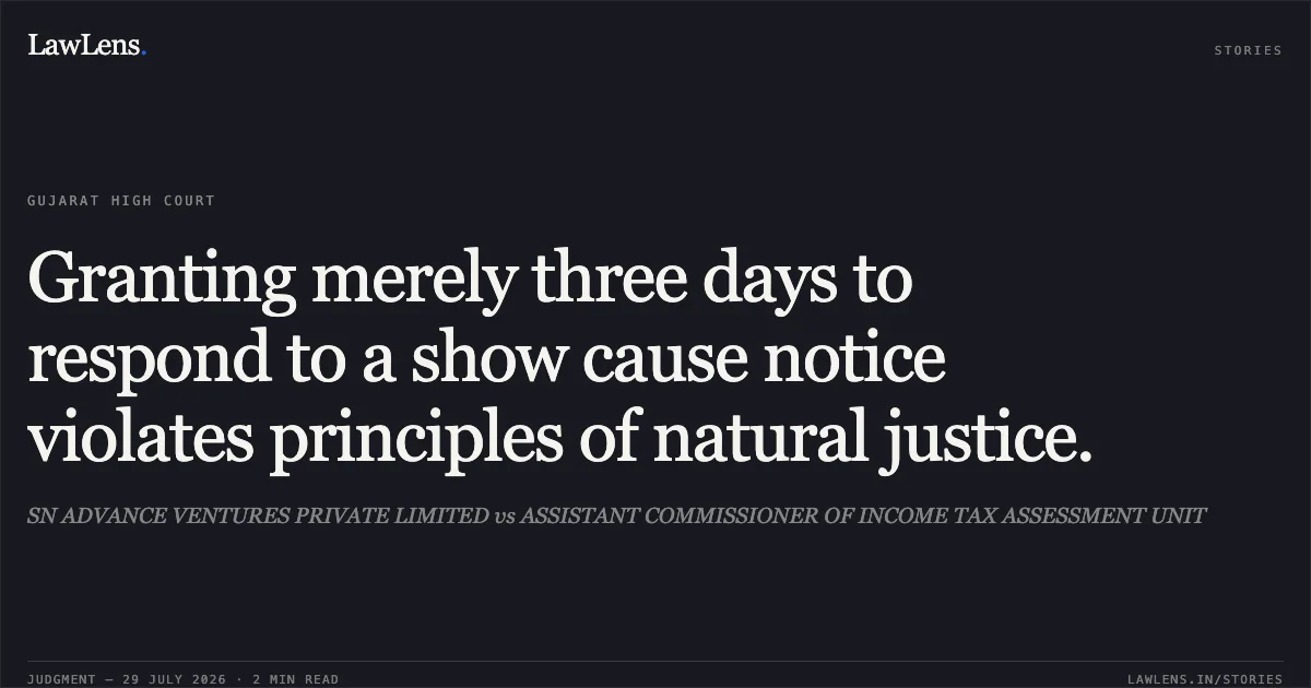 Granting merely three days to respond to a show cause notice violates principles of natural justice.. SN ADVANCE VENTURES PRIVATE LIMITED vs ASSISTANT COMMISSIONER OF INCOME TAX ASSESSMENT UNIT. Gujarat High Court. LawLens