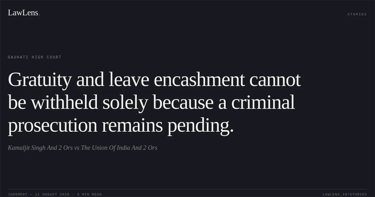 Gratuity and leave encashment cannot be withheld solely because a criminal prosecution remains pending.. Kamaljit Singh And 2 Ors vs The Union Of India And 2 Ors. Gauhati High Court. LawLens