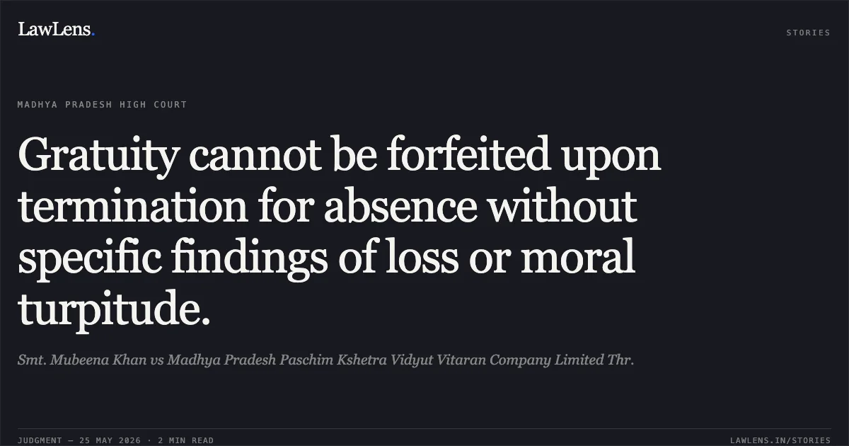 Gratuity cannot be forfeited upon termination for absence without specific findings of loss or moral turpitude.. Smt. Mubeena Khan vs Madhya Pradesh Paschim Kshetra Vidyut Vitaran Company Limited Thr.. Madhya Pradesh High Court. LawLens