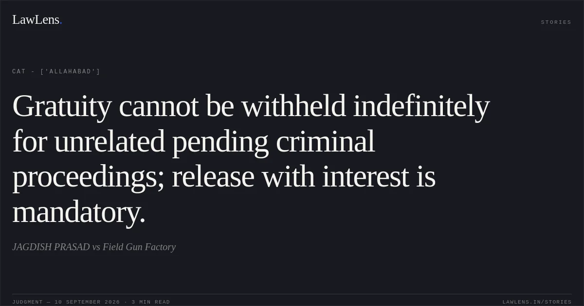 Gratuity cannot be withheld indefinitely for unrelated pending criminal proceedings; release with interest is mandatory.. JAGDISH PRASAD vs Field Gun Factory. CAT - ['Allahabad']. LawLens
