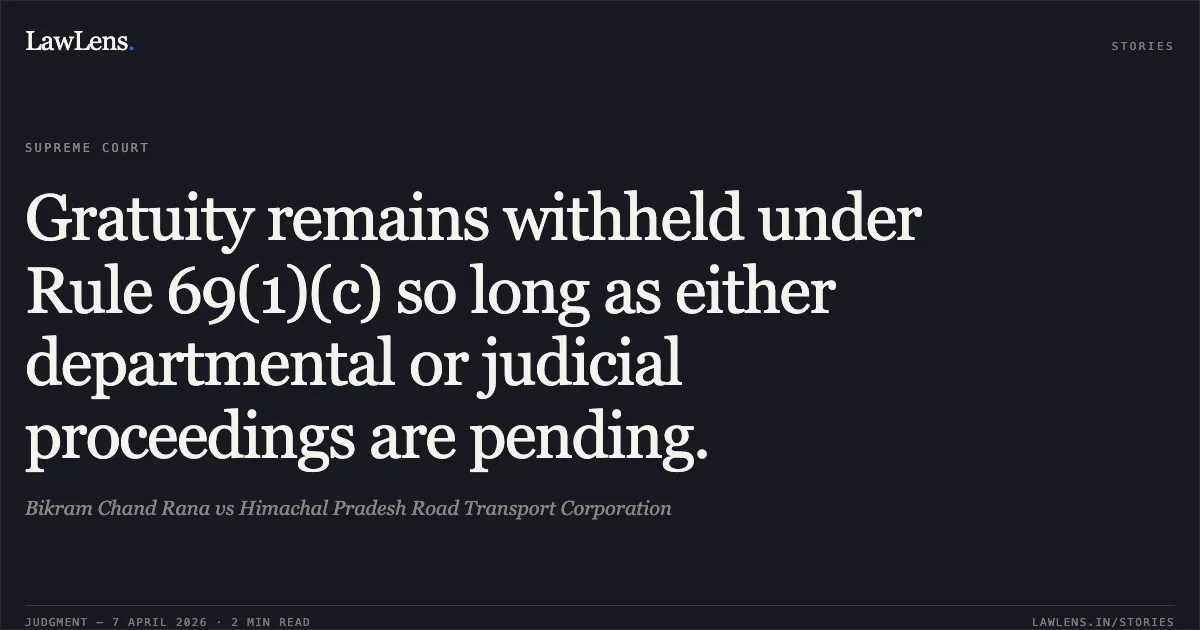 Gratuity remains withheld under Rule 69(1)(c) so long as either departmental or judicial proceedings are pending.. Bikram Chand Rana vs Himachal Pradesh Road Transport Corporation. Supreme Court. LawLens