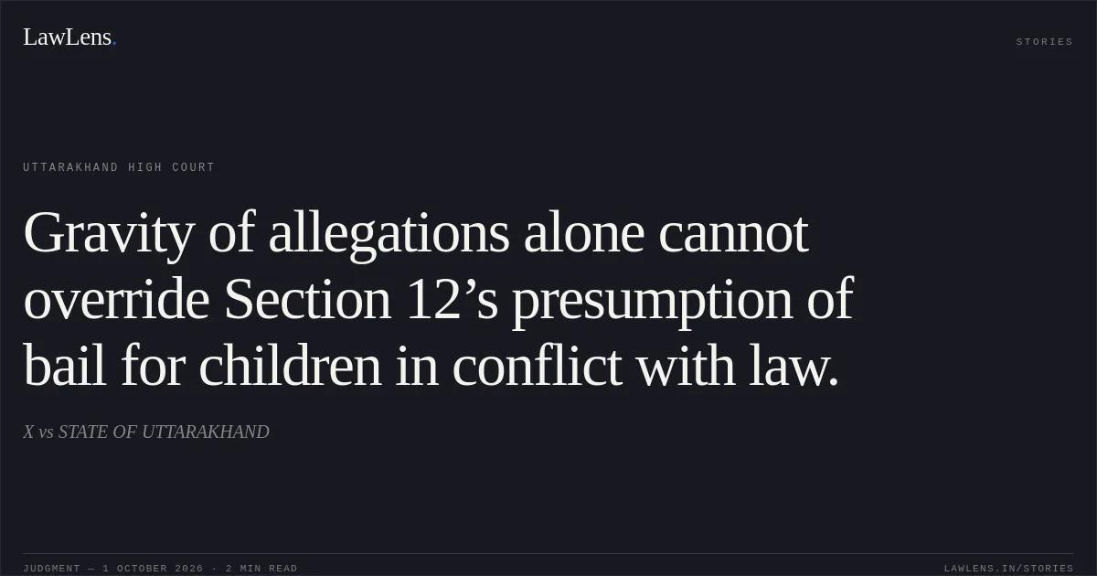 Gravity of allegations alone cannot override Section 12’s presumption of bail for children in conflict with law.. X vs STATE OF UTTARAKHAND. Uttarakhand High Court. LawLens