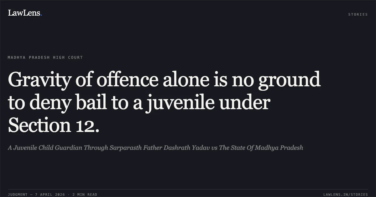 Gravity of offence alone is no ground to deny bail to a juvenile under Section 12.. A Juvenile Child Guardian Through Sarparasth Father Dashrath Yadav vs The State Of Madhya Pradesh. Madhya Pradesh High Court. LawLens