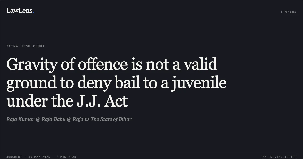 Gravity of offence is not a valid ground to deny bail to a juvenile under the J.J. Act. Raja Kumar @ Raja Babu @ Raja vs The State of Bihar. Patna High Court. LawLens
