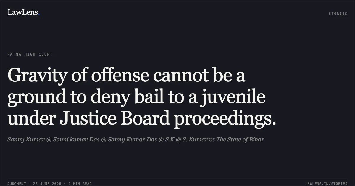 Gravity of offense cannot be a ground to deny bail to a juvenile under Justice Board proceedings.. Sanny Kumar @ Sanni kumar Das @ Sanny Kumar Das @ S K @ S. Kumar vs The State of Bihar. Patna High Court. LawLens