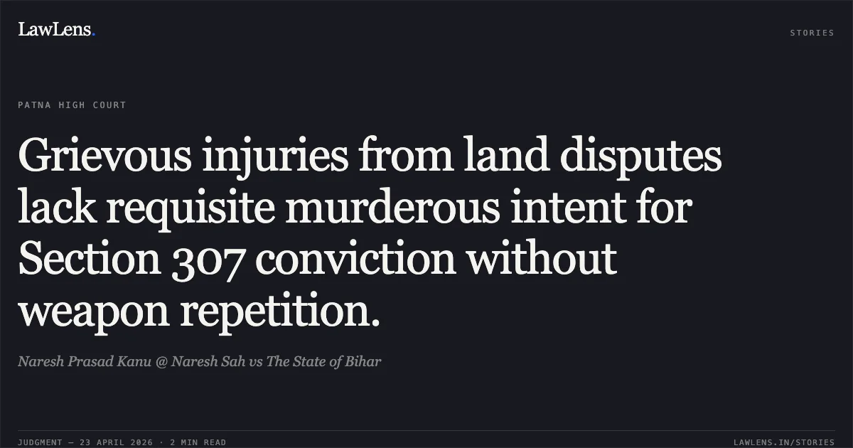Grievous injuries from land disputes lack requisite murderous intent for Section 307 conviction without weapon repetition.. Naresh Prasad Kanu @ Naresh Sah vs The State of Bihar. Patna High Court. LawLens