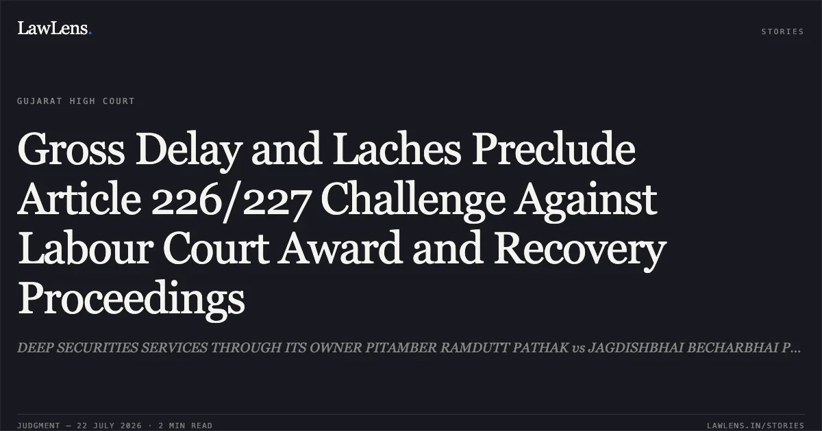Gross Delay and Laches Preclude Article 226/227 Challenge Against Labour Court Award and Recovery Proceedings. DEEP SECURITIES SERVICES THROUGH ITS OWNER PITAMBER RAMDUTT PATHAK vs JAGDISHBHAI BECHARBHAI PARMAR. Gujarat High Court. LawLens