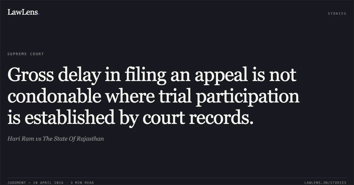 Gross delay in filing an appeal is not condonable where trial participation is established by court records.. Hari Ram vs The State Of Rajasthan. Supreme Court. LawLens