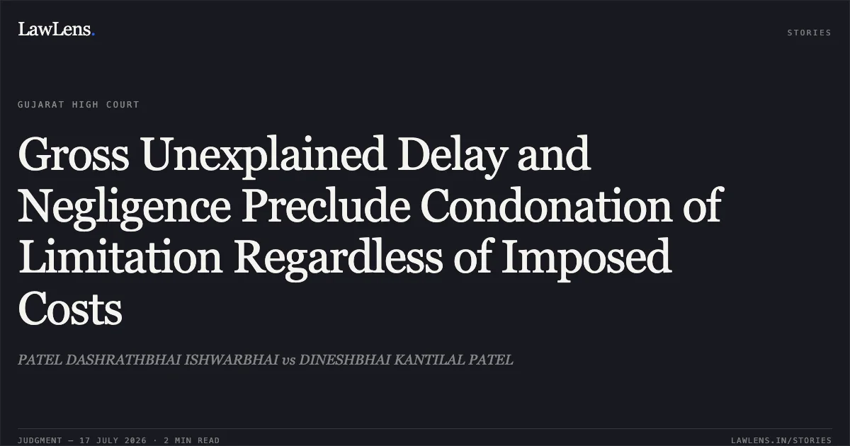 Gross Unexplained Delay and Negligence Preclude Condonation of Limitation Regardless of Imposed Costs. PATEL DASHRATHBHAI ISHWARBHAI vs DINESHBHAI KANTILAL PATEL. Gujarat High Court. LawLens