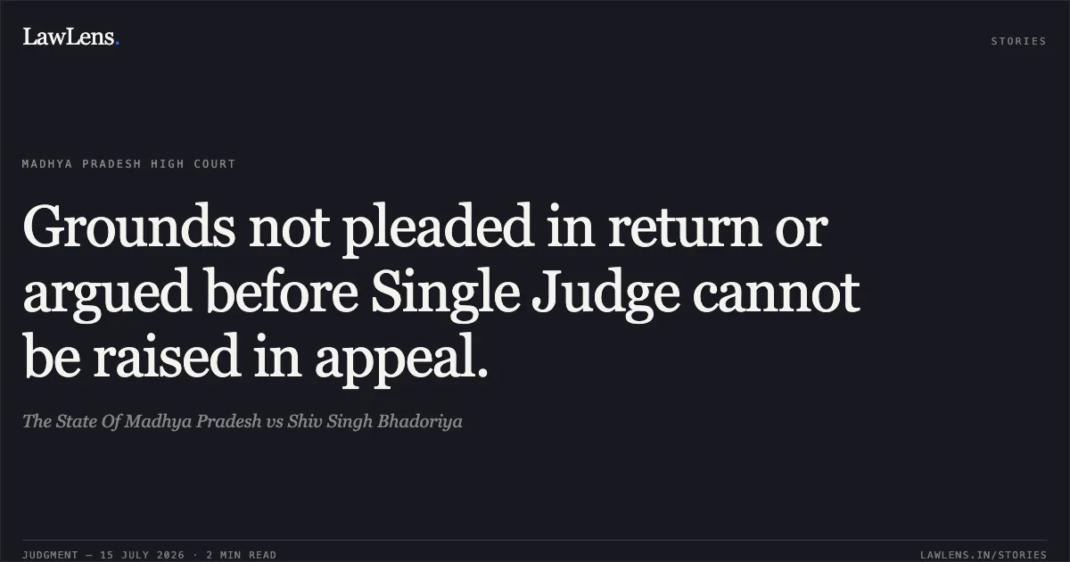 Grounds not pleaded in return or argued before Single Judge cannot be raised in appeal.. The State Of Madhya Pradesh vs Shiv Singh Bhadoriya. Madhya Pradesh High Court. LawLens