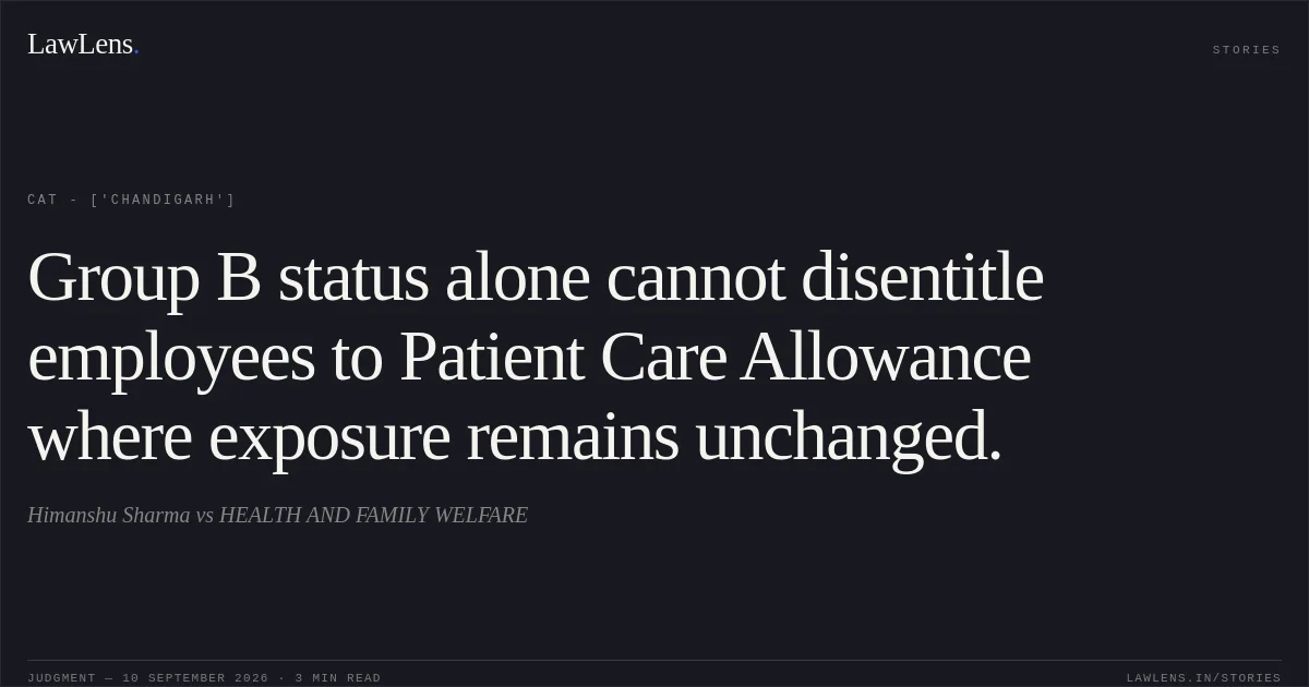 Group B status alone cannot disentitle employees to Patient Care Allowance where exposure remains unchanged.. Himanshu Sharma vs HEALTH AND FAMILY WELFARE. CAT - ['Chandigarh']. LawLens
