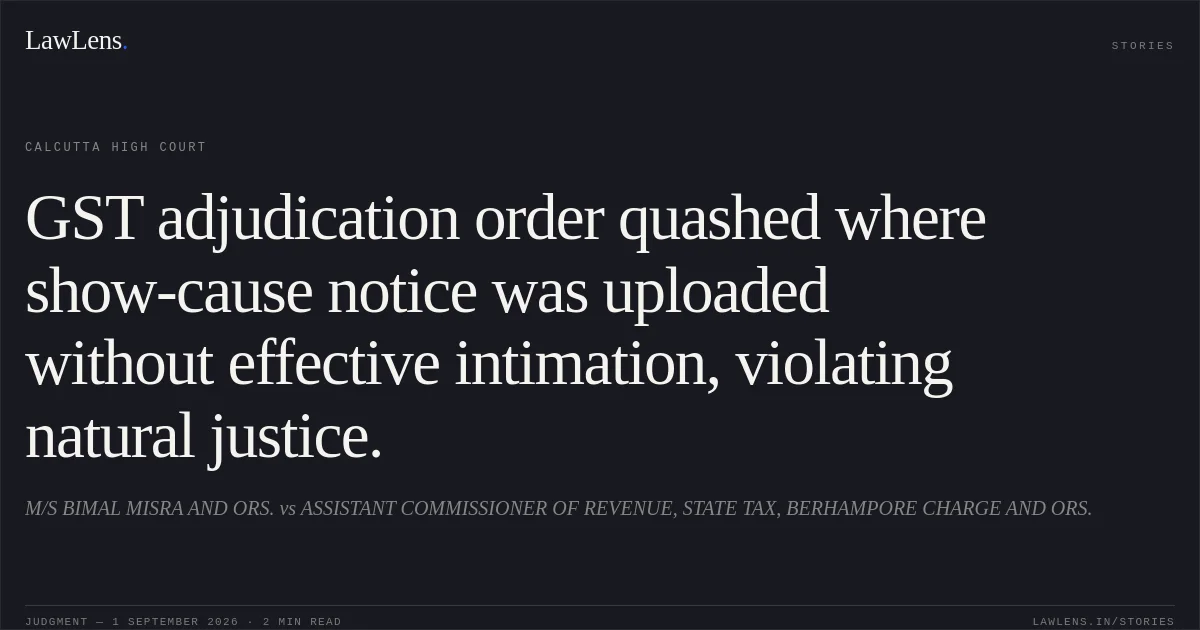 GST adjudication order quashed where show-cause notice was uploaded without effective intimation, violating natural justice.. M/S BIMAL MISRA AND ORS. vs ASSISTANT COMMISSIONER OF REVENUE, STATE TAX, BERHAMPORE CHARGE AND ORS.. Calcutta High Court. LawLens