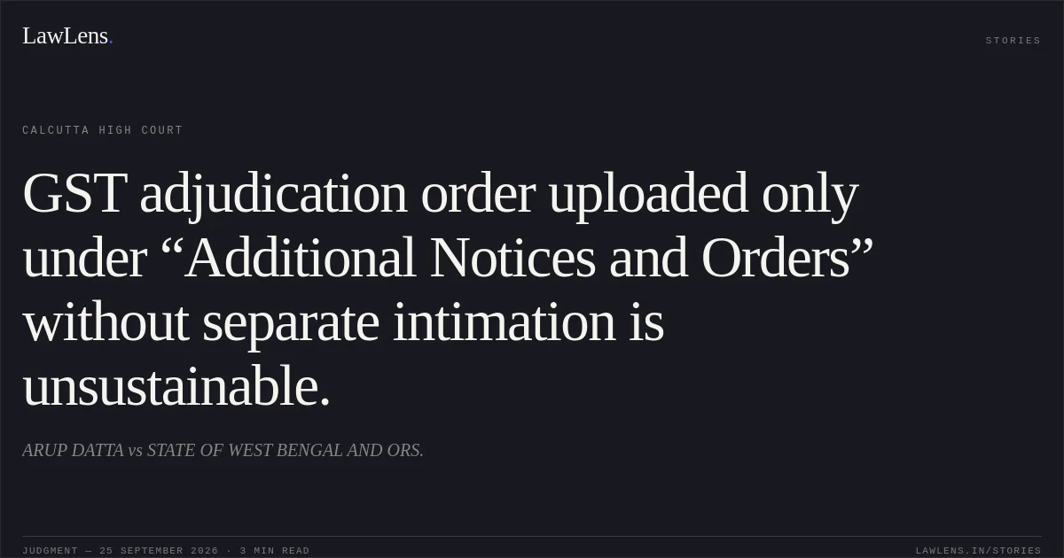 GST adjudication order uploaded only under “Additional Notices and Orders” without separate intimation is unsustainable.. ARUP DATTA vs STATE OF WEST BENGAL AND ORS.. Calcutta High Court. LawLens