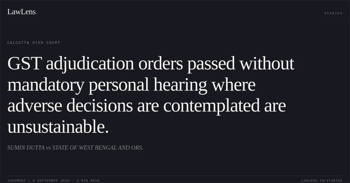 GST adjudication orders passed without mandatory personal hearing where adverse decisions are contemplated are unsustainable.. SUMIN DUTTA vs STATE OF WEST BENGAL AND ORS.. Calcutta High Court. LawLens