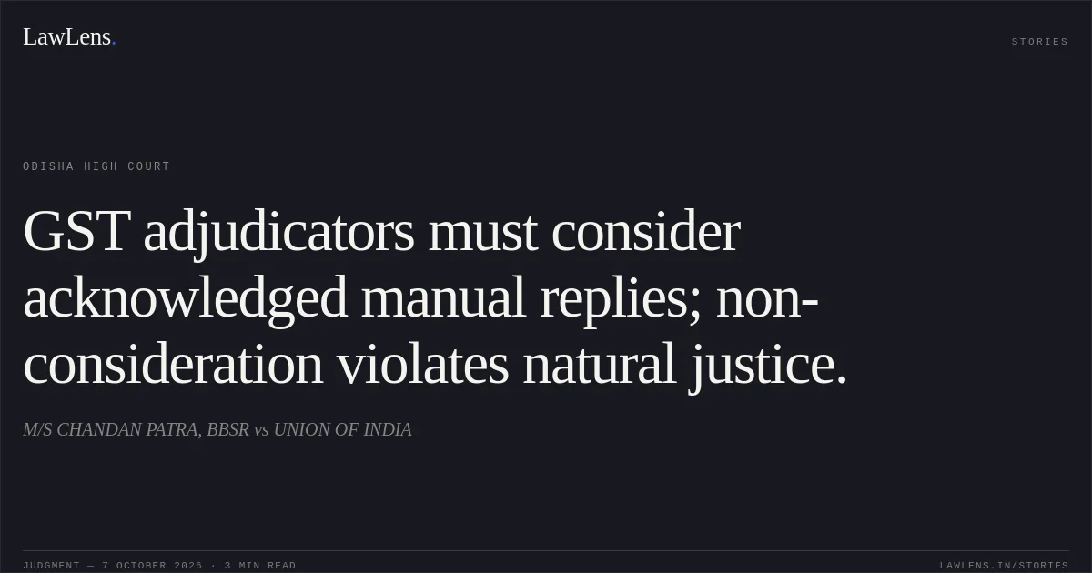 GST adjudicators must consider acknowledged manual replies; non-consideration violates natural justice.. M/S CHANDAN PATRA, BBSR vs UNION OF INDIA. Odisha High Court. LawLens