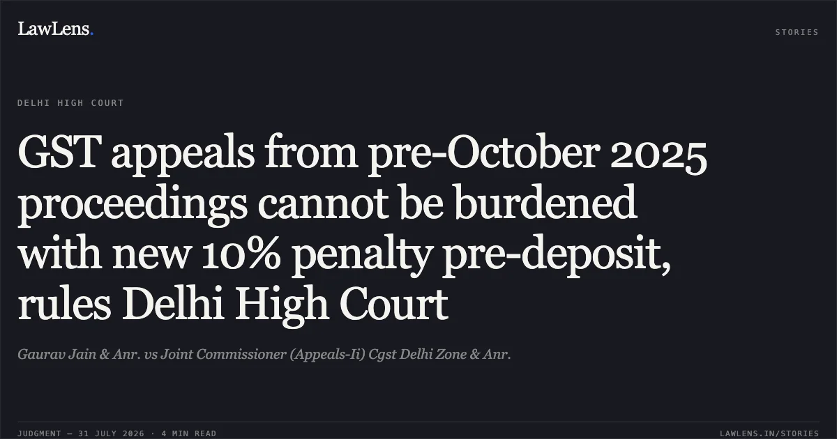 GST appeals from pre-October 2025 proceedings cannot be burdened with new 10% penalty pre-deposit, rules Delhi High Court. Gaurav Jain & Anr. vs Joint Commissioner (Appeals-Ii) Cgst Delhi Zone & Anr.. Delhi High Court. LawLens