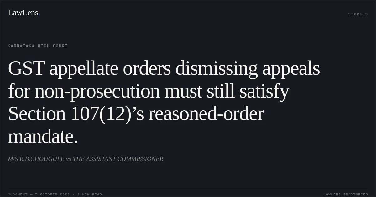 GST appellate orders dismissing appeals for non-prosecution must still satisfy Section 107(12)’s reasoned-order mandate.. M/S R.B.CHOUGULE vs THE ASSISTANT COMMISSIONER. Karnataka High Court. LawLens
