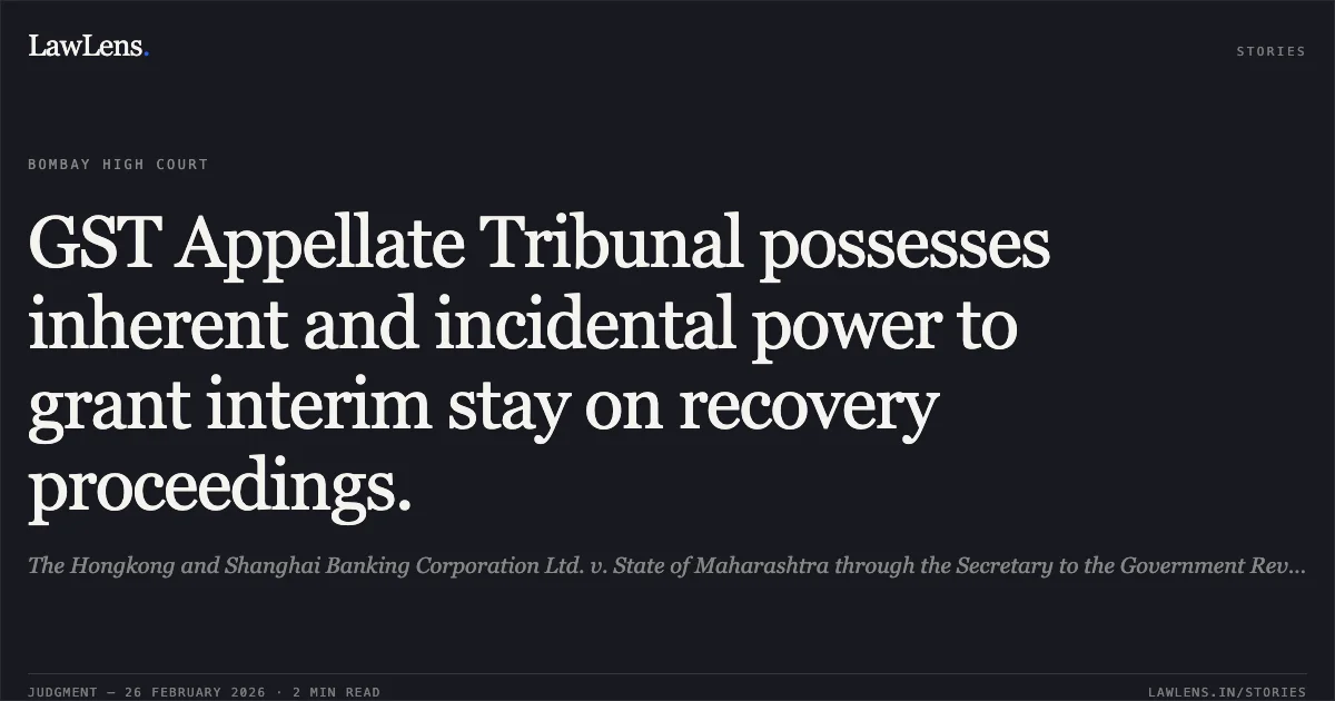 GST Appellate Tribunal possesses inherent and incidental power to grant interim stay on recovery proceedings.. The Hongkong and Shanghai Banking Corporation Ltd. v. State of Maharashtra through the Secretary to the Government Revenue Dept & Ors. [2026:BHC-OS:5320-DB]. Bombay High Court. LawLens