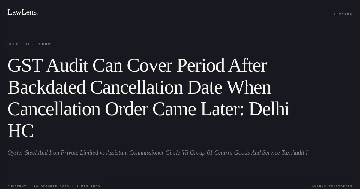 GST Audit Can Cover Period After Backdated Cancellation Date When Cancellation Order Came Later: Delhi HC. Oyster Steel And Iron Private Limited vs Assistant Commissioner Circle Vii Group 61 Central Goods And Service Tax Audit I. Delhi High Court. LawLens