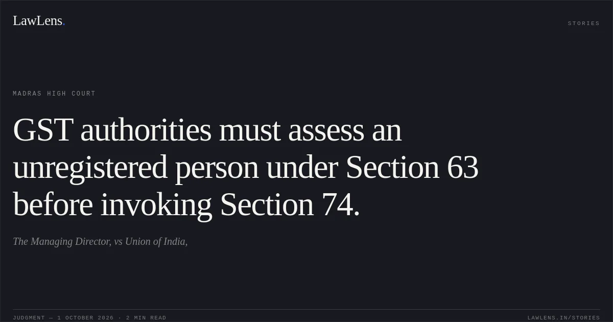 GST authorities must assess an unregistered person under Section 63 before invoking Section 74.. The Managing Director, vs Union of India,. Madras High Court. LawLens