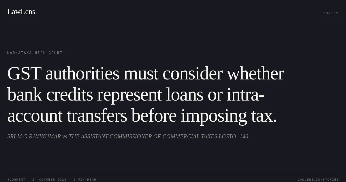 GST authorities must consider whether bank credits represent loans or intra-account transfers before imposing tax.. SRI.M.G.RAVIKUMAR vs THE ASSISTANT COMMISSIONER OF COMMERCIAL TAXES LGSTO- 140. Karnataka High Court. LawLens