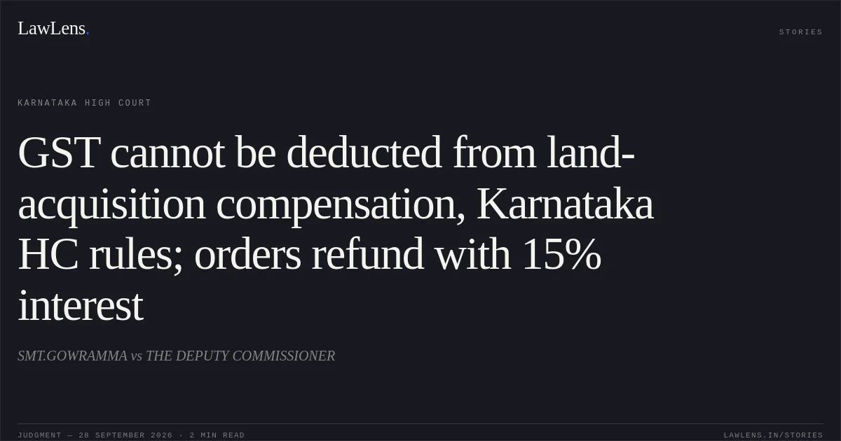 GST cannot be deducted from land-acquisition compensation, Karnataka HC rules; orders refund with 15% interest. SMT.GOWRAMMA vs THE DEPUTY COMMISSIONER. Karnataka High Court. LawLens
