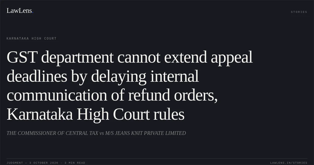 GST department cannot extend appeal deadlines by delaying internal communication of refund orders, Karnataka High Court rules. THE COMMISSIONER OF CENTRAL TAX vs M/S JEANS KNIT PRIVATE LIMITED. Karnataka High Court. LawLens