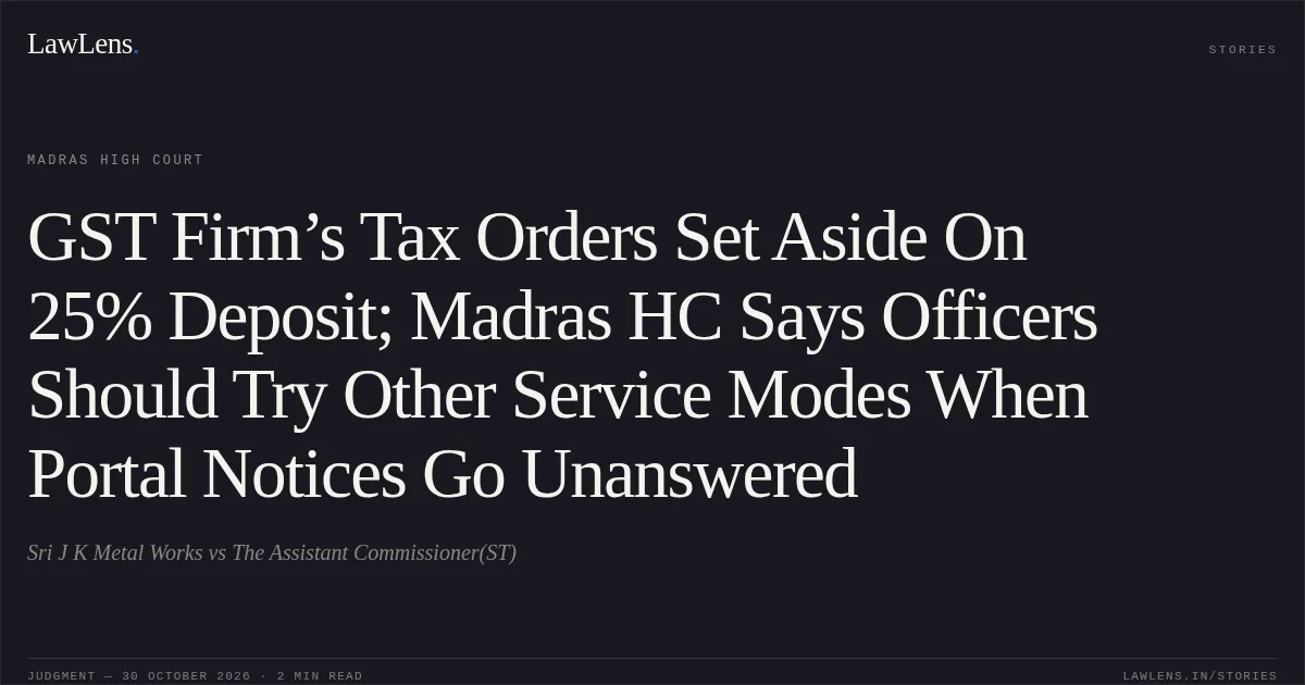 GST Firm’s Tax Orders Set Aside On 25% Deposit; Madras HC Says Officers Should Try Other Service Modes When Portal Notices Go Unanswered. Sri J K Metal Works vs The Assistant Commissioner(ST). Madras High Court. LawLens