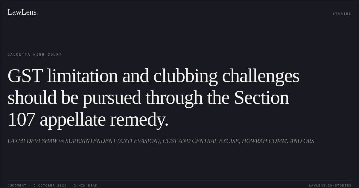 GST limitation and clubbing challenges should be pursued through the Section 107 appellate remedy.. LAXMI DEVI SHAW vs SUPERINTENDENT (ANTI EVASION), CGST AND CENTRAL EXCISE, HOWRAH COMM. AND ORS. Calcutta High Court. LawLens