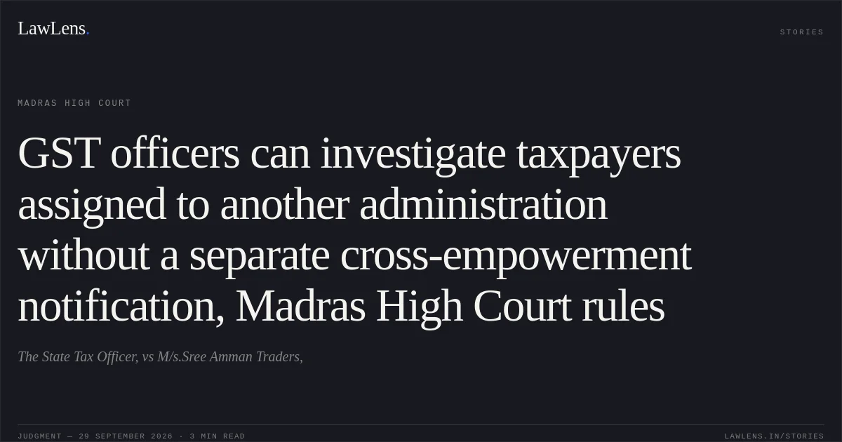 GST officers can investigate taxpayers assigned to another administration without a separate cross-empowerment notification, Madras High Court rules. The State Tax Officer, vs M/s.Sree Amman Traders,. Madras High Court. LawLens