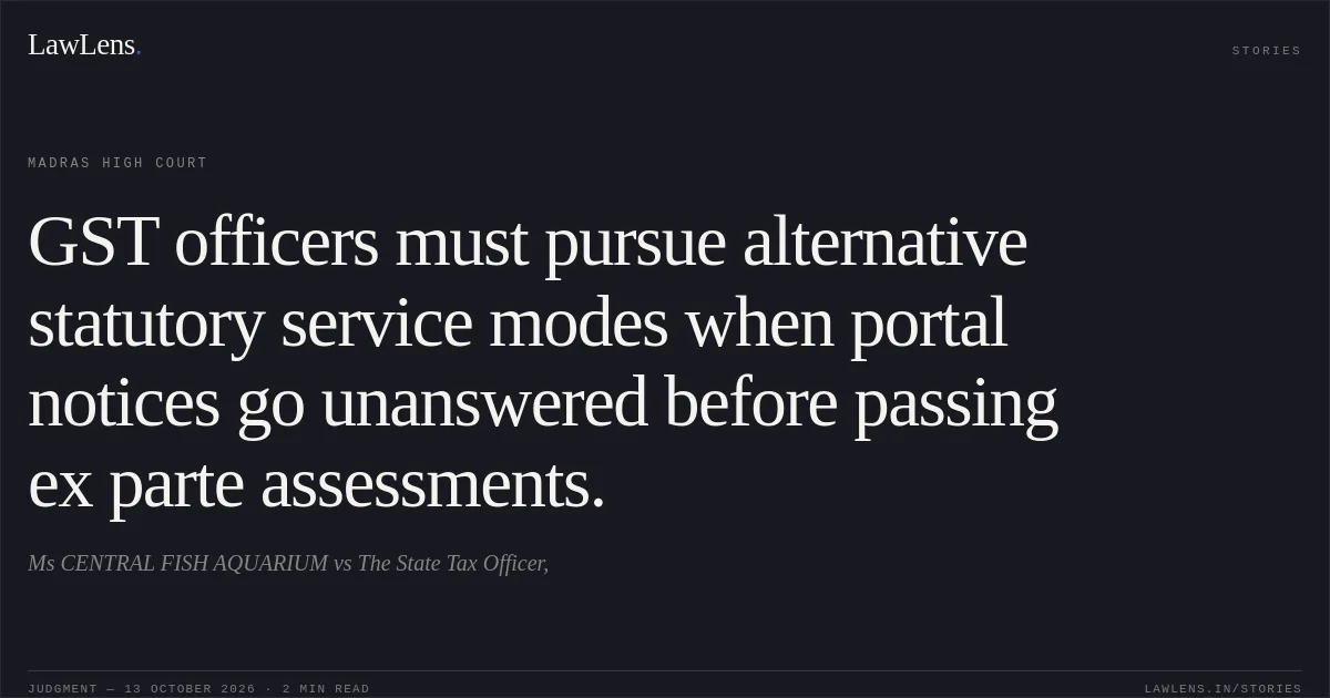 GST officers must pursue alternative statutory service modes when portal notices go unanswered before passing ex parte assessments.. Ms CENTRAL FISH AQUARIUM vs The State Tax Officer,. Madras High Court. LawLens