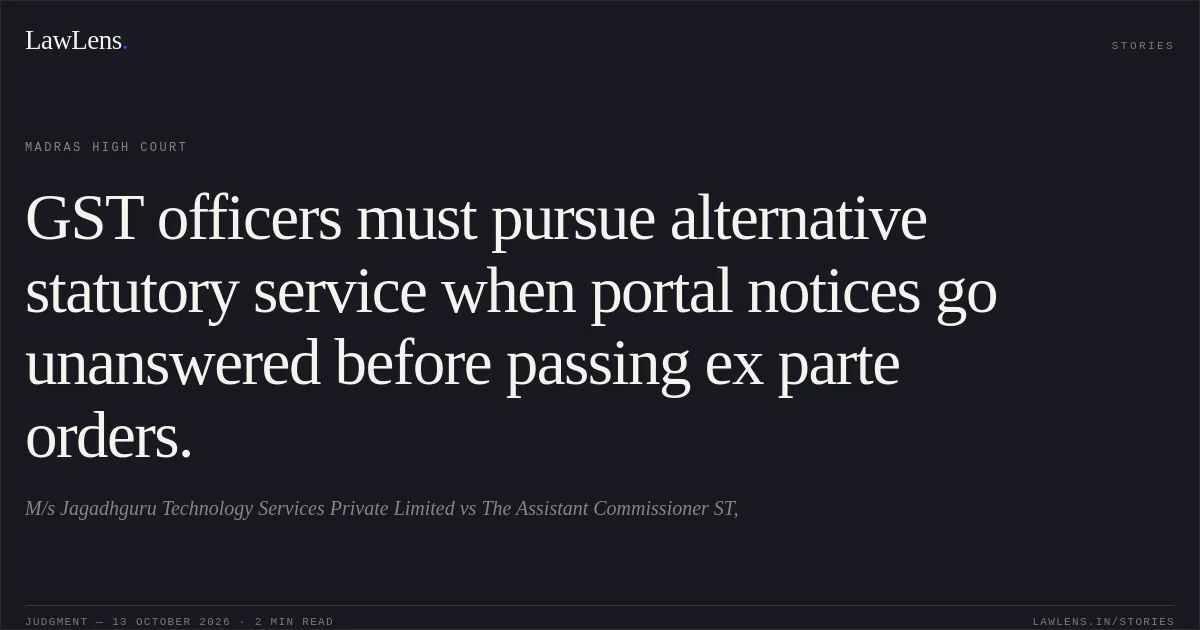 GST officers must pursue alternative statutory service when portal notices go unanswered before passing ex parte orders.. M/s Jagadhguru Technology Services Private Limited vs The Assistant Commissioner ST,. Madras High Court. LawLens