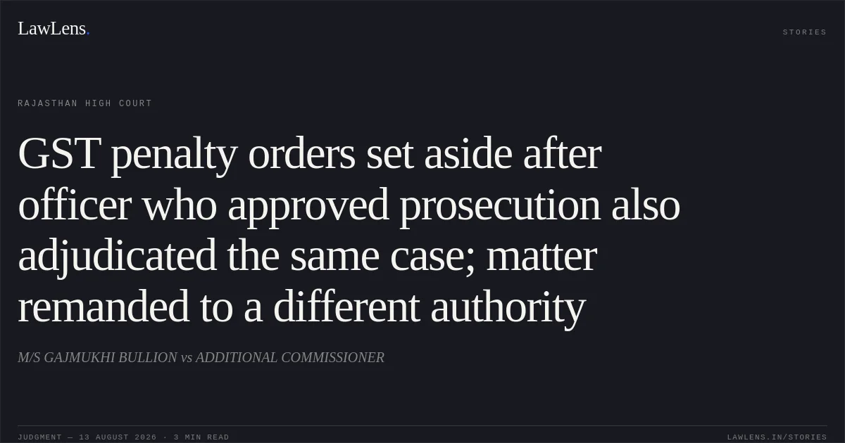 GST penalty orders set aside after officer who approved prosecution also adjudicated the same case; matter remanded to a different authority. M/S GAJMUKHI BULLION vs ADDITIONAL COMMISSIONER. Rajasthan High Court. LawLens