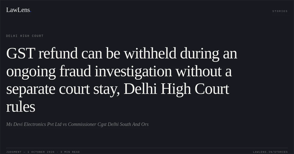 GST refund can be withheld during an ongoing fraud investigation without a separate court stay, Delhi High Court rules. Ms Devi Electronics Pvt Ltd vs Commissioner Cgst Delhi South And Ors. Delhi High Court. LawLens