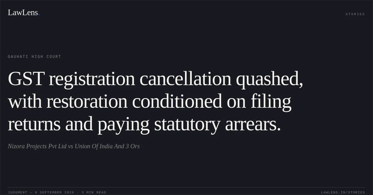 GST registration cancellation quashed, with restoration conditioned on filing returns and paying statutory arrears.. Nizora Projects Pvt Ltd vs Union Of India And 3 Ors. Gauhati High Court. LawLens