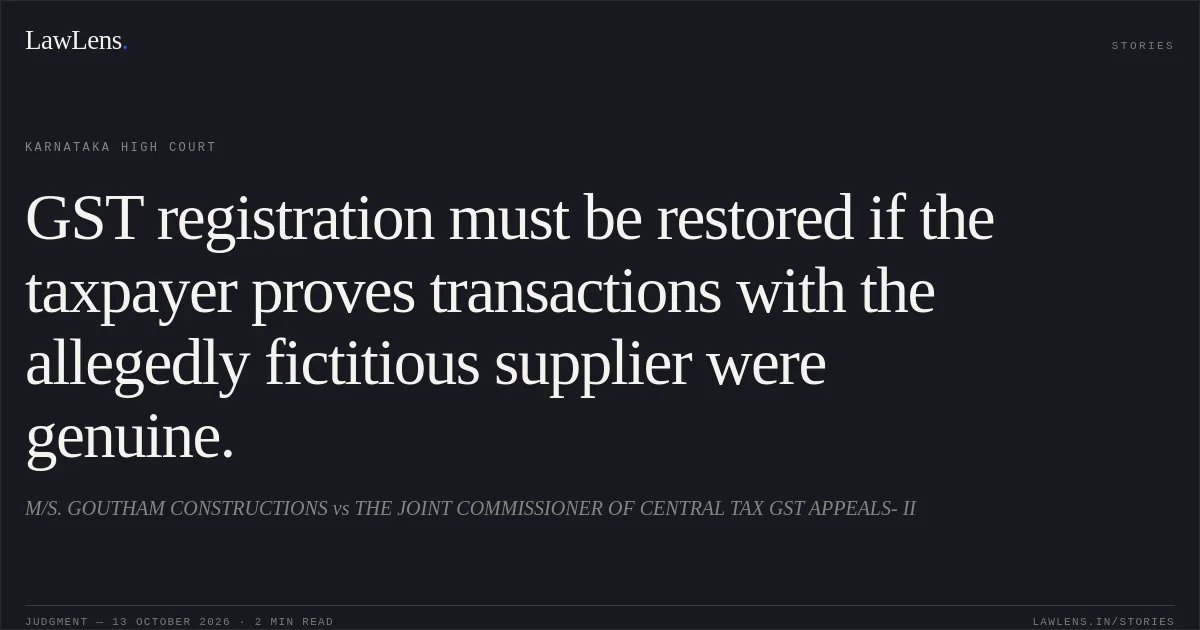 GST registration must be restored if the taxpayer proves transactions with the allegedly fictitious supplier were genuine.. M/S. GOUTHAM CONSTRUCTIONS vs THE JOINT COMMISSIONER OF CENTRAL TAX GST APPEALS- II. Karnataka High Court. LawLens